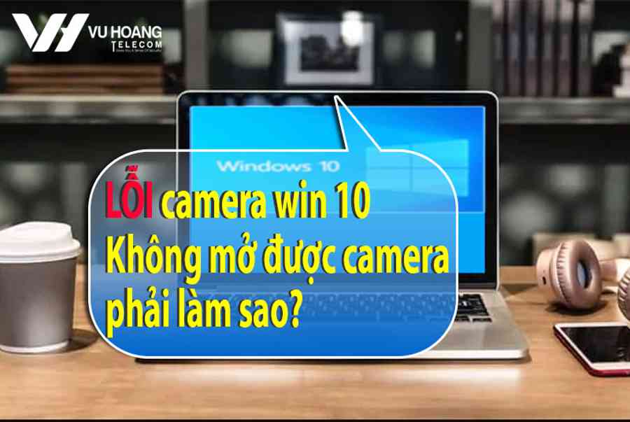 Lỗi camera win 10 – Không mở được camera phải làm sao?