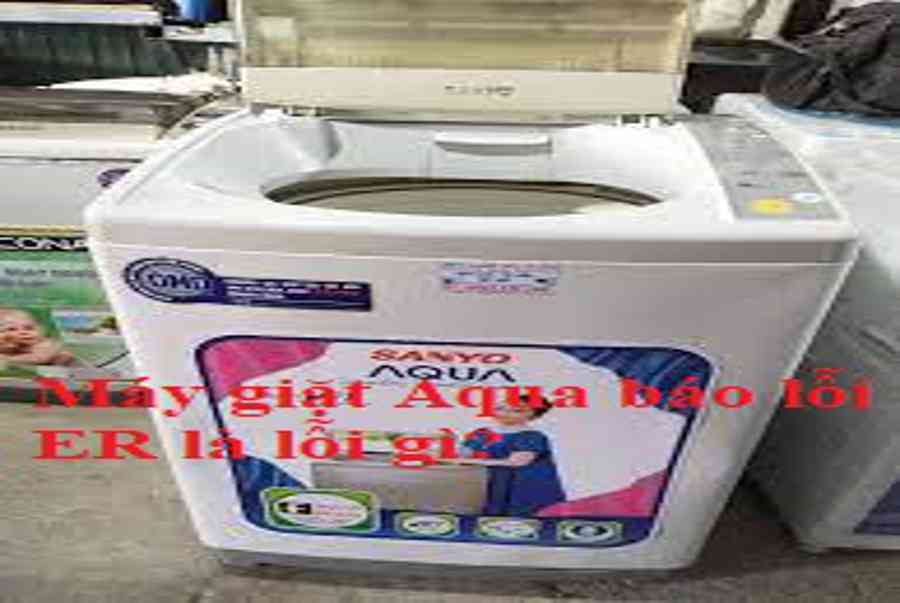 Máy giặt Aqua báo lỗi ER xử lý tại nhà không cần gọi thợ chỉ 15 phút
